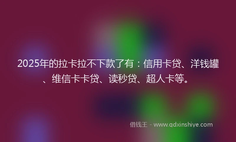 2025年的拉卡拉不下款了有：信用卡贷、洋钱罐、维信卡卡贷、读秒贷、超人卡等。