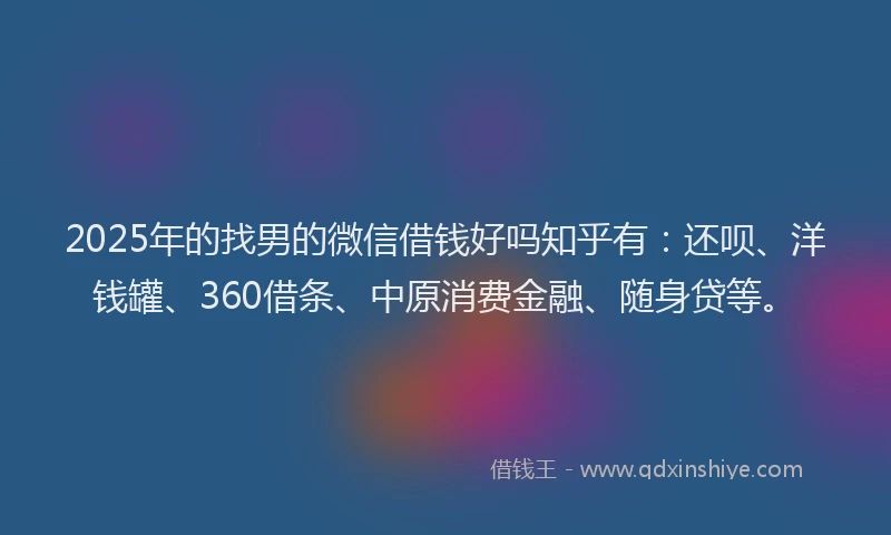 2025年的找男的微信借钱好吗知乎有：还呗、洋钱罐、360借条、中原消费金融、随身贷等。