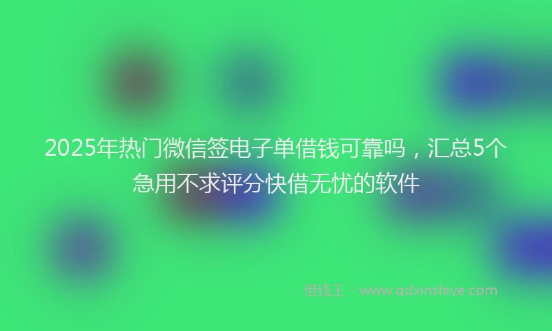 2025年热门微信签电子单借钱可靠吗，汇总5个急用不求评分快借无忧的软件