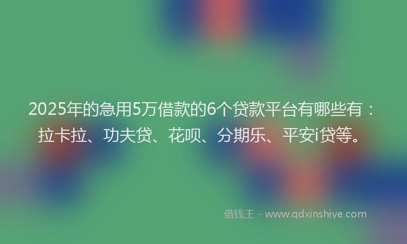 2025年的急用5万借款的6个贷款平台有哪些有：拉卡拉、功夫贷、花呗、分期乐、平安i贷等。