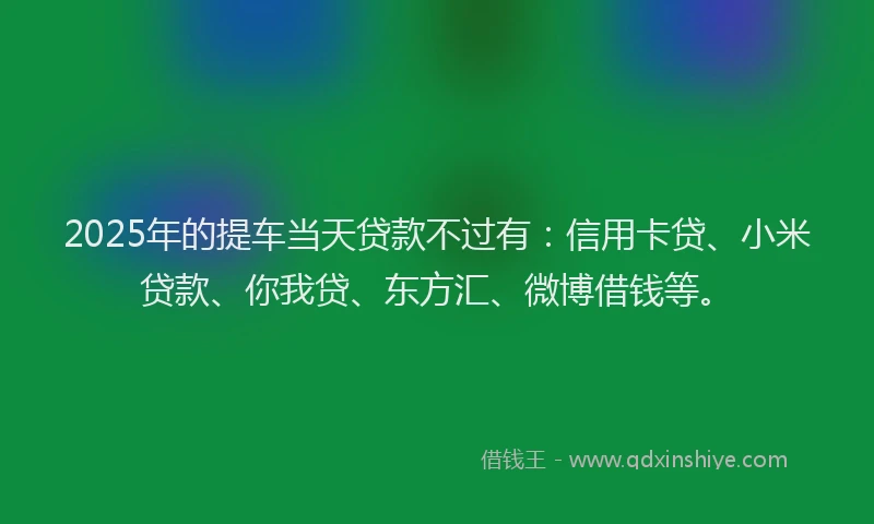 2025年的提车当天贷款不过有：信用卡贷、小米贷款、你我贷、东方汇、微博借钱等。