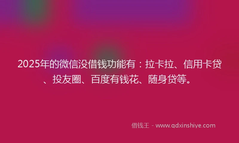 2025年的微信没借钱功能有：拉卡拉、信用卡贷、投友圈、百度有钱花、随身贷等。