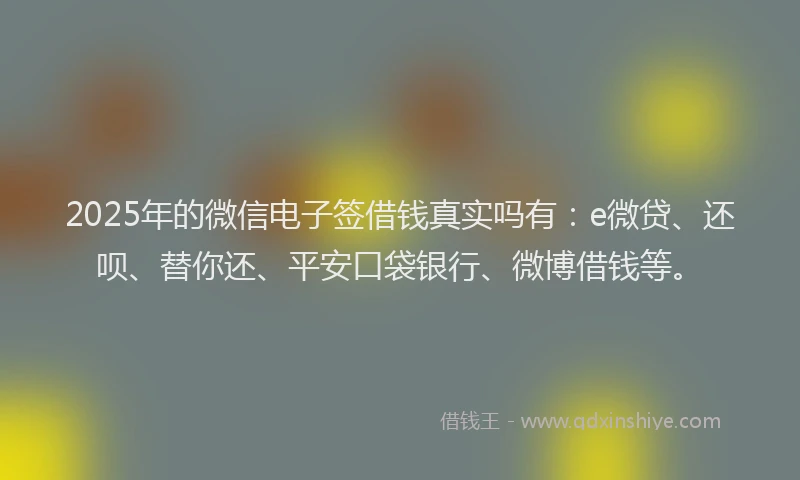 2025年的微信电子签借钱真实吗有：e微贷、还呗、替你还、平安口袋银行、微博借钱等。