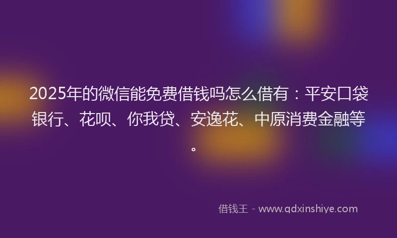 2025年的微信能免费借钱吗怎么借有：平安口袋银行、花呗、你我贷、安逸花、中原消费金融等。