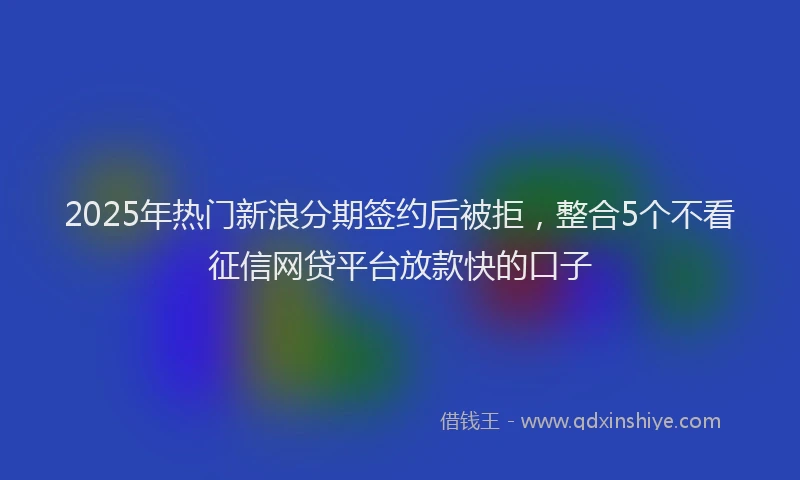 2025年热门新浪分期签约后被拒，整合5个不看征信网贷平台放款快的口子