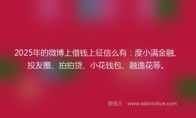 2025年的微博上借钱上征信么有：度小满金融、投友圈、拍拍贷、小花钱包、融逸花等。