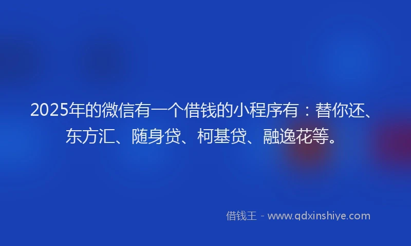 2025年的微信有一个借钱的小程序有：替你还、东方汇、随身贷、柯基贷、融逸花等。