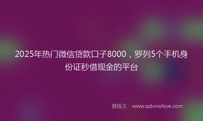 2025年热门微信贷款口子8000，罗列5个手机身份证秒借现金的平台