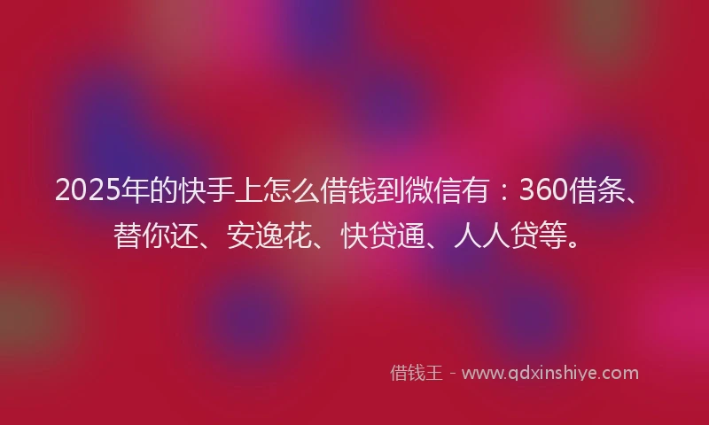 2025年的快手上怎么借钱到微信有：360借条、替你还、安逸花、快贷通、人人贷等。