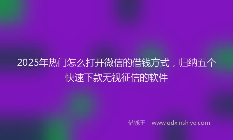 2025年热门怎么打开微信的借钱方式，归纳五个快速下款无视征信的软件