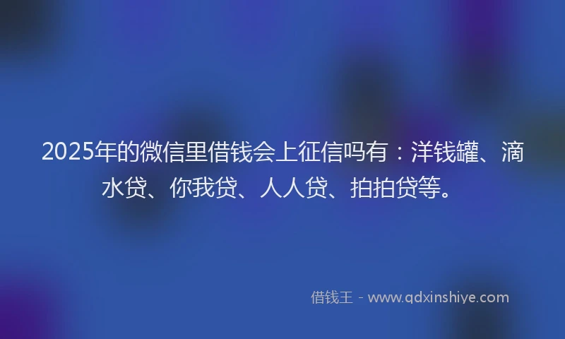 2025年的微信里借钱会上征信吗有：洋钱罐、滴水贷、你我贷、人人贷、拍拍贷等。