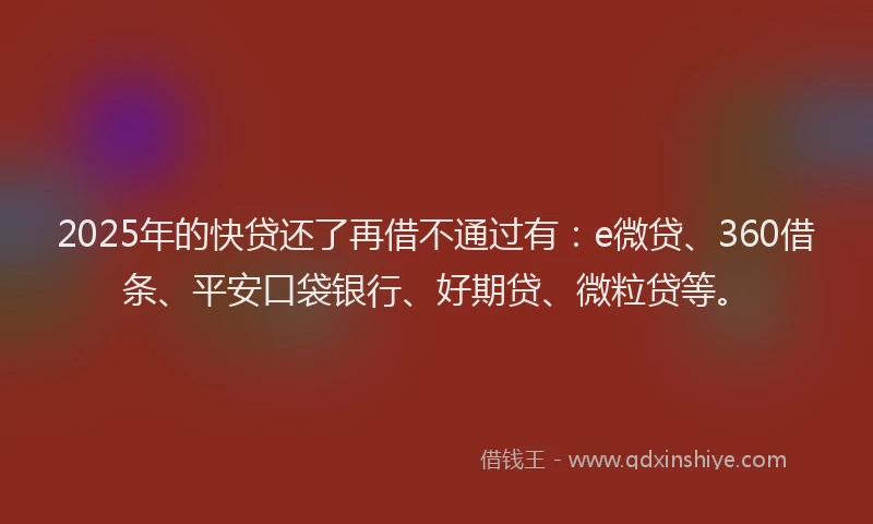 2025年的快贷还了再借不通过有：e微贷、360借条、平安口袋银行、好期贷、微粒贷等。