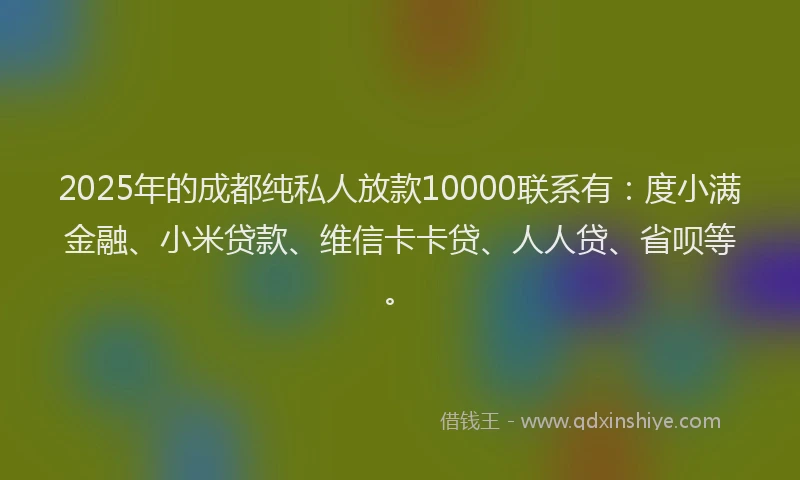 2025年的成都纯私人放款10000联系有：度小满金融、小米贷款、维信卡卡贷、人人贷、省呗等。