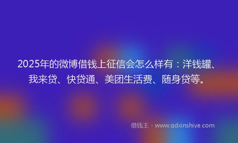 2025年的微博借钱上征信会怎么样有：洋钱罐、我来贷、快贷通、美团生活费、随身贷等。