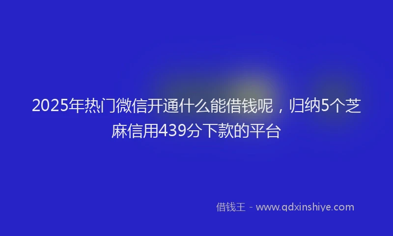 2025年热门微信开通什么能借钱呢，归纳5个芝麻信用439分下款的平台