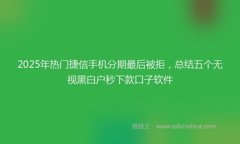2025年热门捷信手机分期最后被拒，总结五个无视黑白户秒下款口子软件