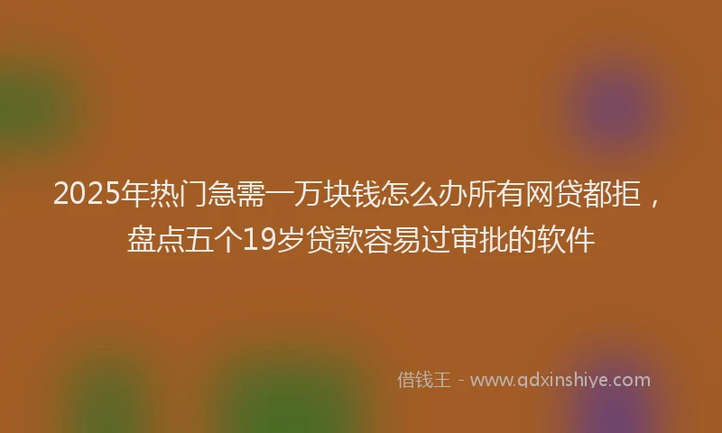 2025年热门急需一万块钱怎么办所有网贷都拒，盘点五个19岁贷款容易过审批的软件