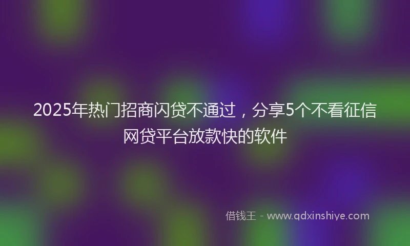 2025年热门招商闪贷不通过，分享5个不看征信网贷平台放款快的软件
