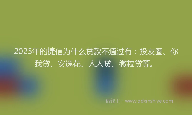 2025年的捷信为什么贷款不通过有：投友圈、你我贷、安逸花、人人贷、微粒贷等。