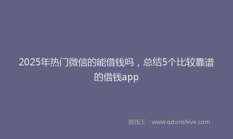 2025年热门微信的能借钱吗，总结5个比较靠谱的借钱app