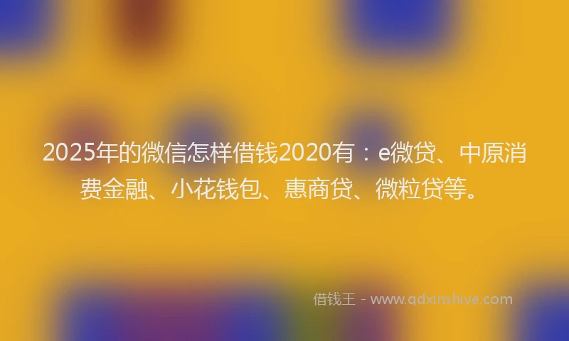 2025年的微信怎样借钱2020有：e微贷、中原消费金融、小花钱包、惠商贷、微粒贷等。
