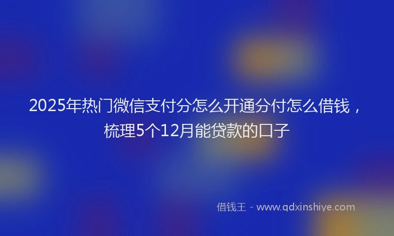 2025年热门微信支付分怎么开通分付怎么借钱，梳理5个12月能贷款的口子
