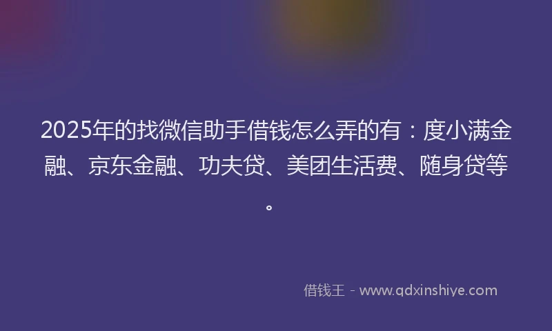 2025年的找微信助手借钱怎么弄的有：度小满金融、京东金融、功夫贷、美团生活费、随身贷等。