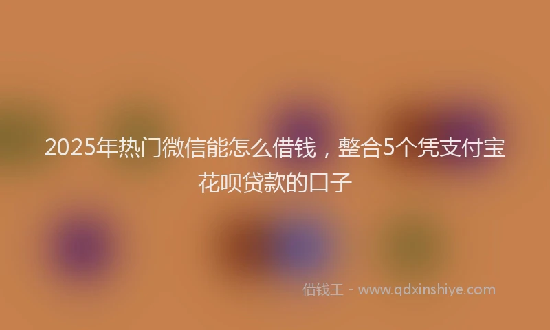 2025年热门微信能怎么借钱，整合5个凭支付宝花呗贷款的口子