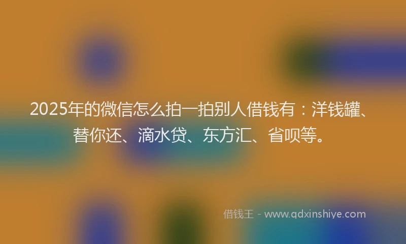 2025年的微信怎么拍一拍别人借钱有：洋钱罐、替你还、滴水贷、东方汇、省呗等。