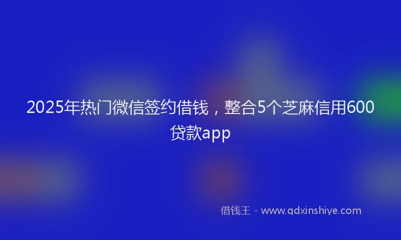2025年热门微信签约借钱，整合5个芝麻信用600贷款app