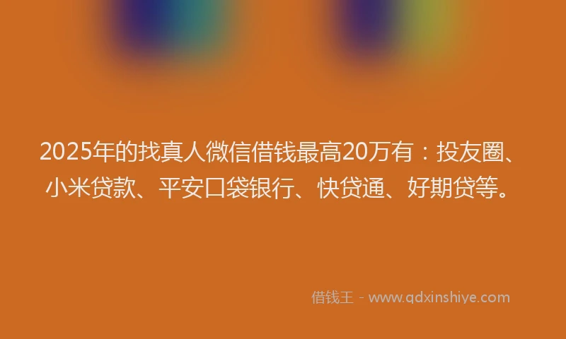 2025年的找真人微信借钱最高20万有：投友圈、小米贷款、平安口袋银行、快贷通、好期贷等。
