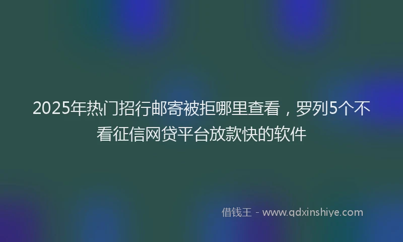 2025年热门招行邮寄被拒哪里查看，罗列5个不看征信网贷平台放款快的软件