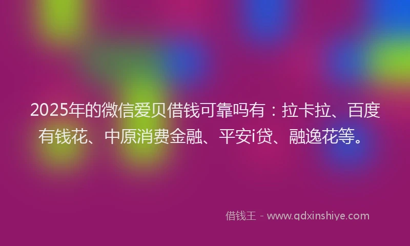 2025年的微信爱贝借钱可靠吗有：拉卡拉、百度有钱花、中原消费金融、平安i贷、融逸花等。