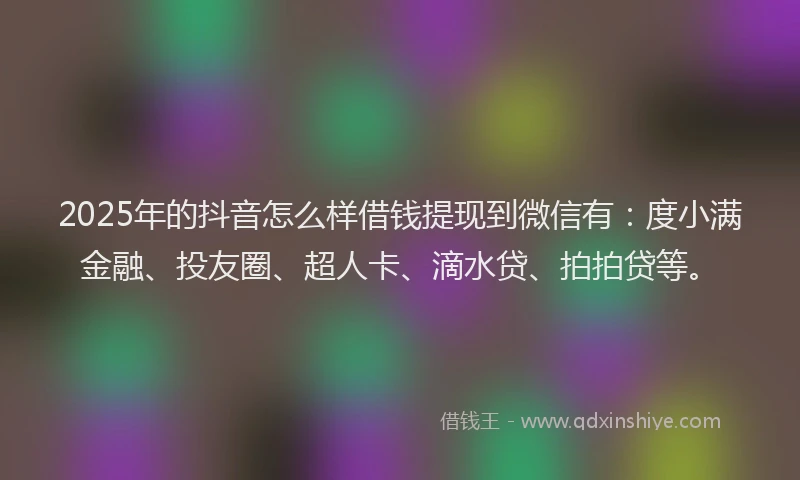 2025年的抖音怎么样借钱提现到微信有：度小满金融、投友圈、超人卡、滴水贷、拍拍贷等。