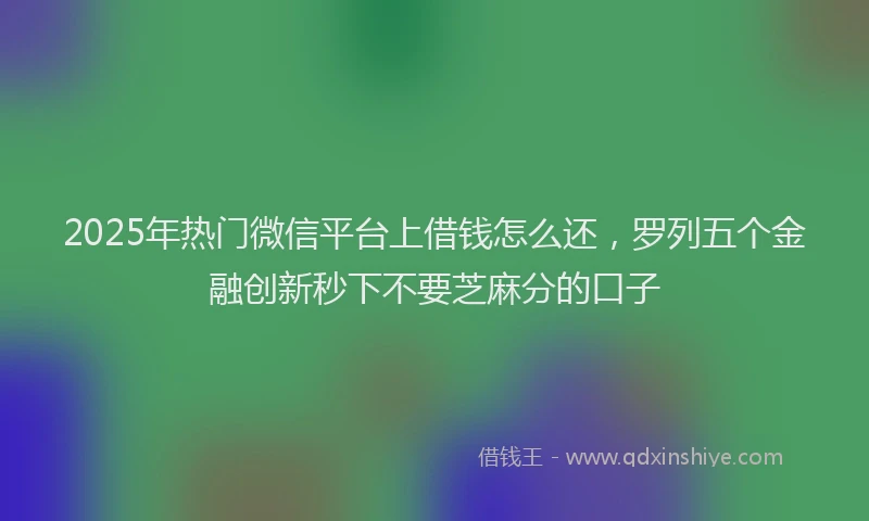 2025年热门微信平台上借钱怎么还，罗列五个金融创新秒下不要芝麻分的口子