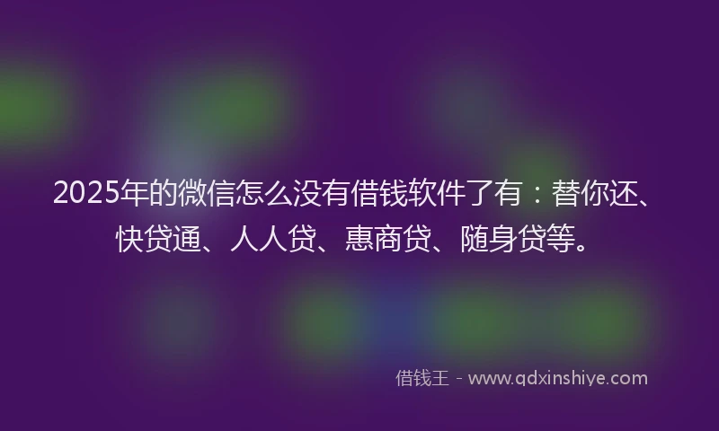 2025年的微信怎么没有借钱软件了有：替你还、快贷通、人人贷、惠商贷、随身贷等。