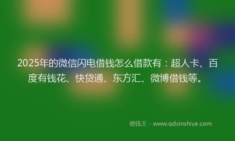 2025年的微信闪电借钱怎么借款有：超人卡、百度有钱花、快贷通、东方汇、微博借钱等。