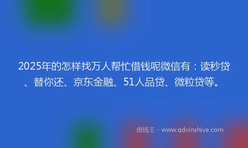 2025年的怎样找万人帮忙借钱呢微信有：读秒贷、替你还、京东金融、51人品贷、微粒贷等。