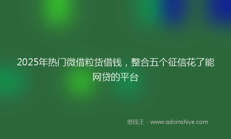 2025年热门微借粒货借钱，整合五个征信花了能网贷的平台