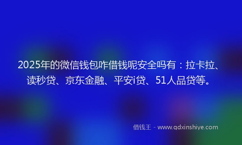 2025年的微信钱包咋借钱呢安全吗有：拉卡拉、读秒贷、京东金融、平安i贷、51人品贷等。