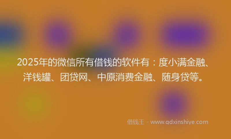 2025年的微信所有借钱的软件有：度小满金融、洋钱罐、团贷网、中原消费金融、随身贷等。