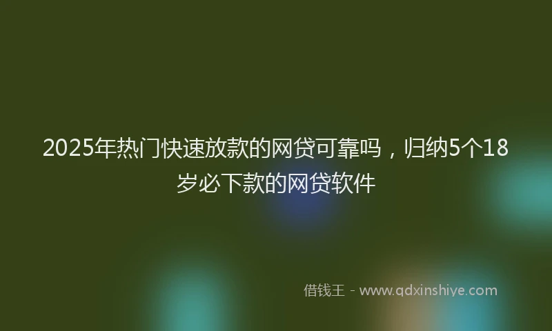 2025年热门快速放款的网贷可靠吗，归纳5个18岁必下款的网贷软件