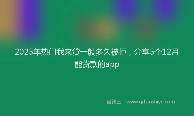 2025年热门我来贷一般多久被拒，分享5个12月能贷款的app