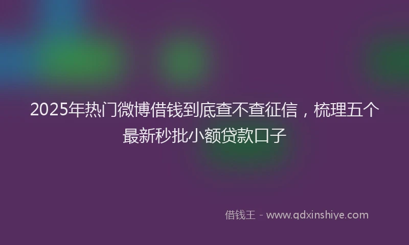 2025年热门微博借钱到底查不查征信，梳理五个最新秒批小额贷款口子