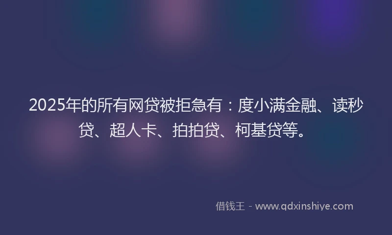 2025年的所有网贷被拒急有：度小满金融、读秒贷、超人卡、拍拍贷、柯基贷等。