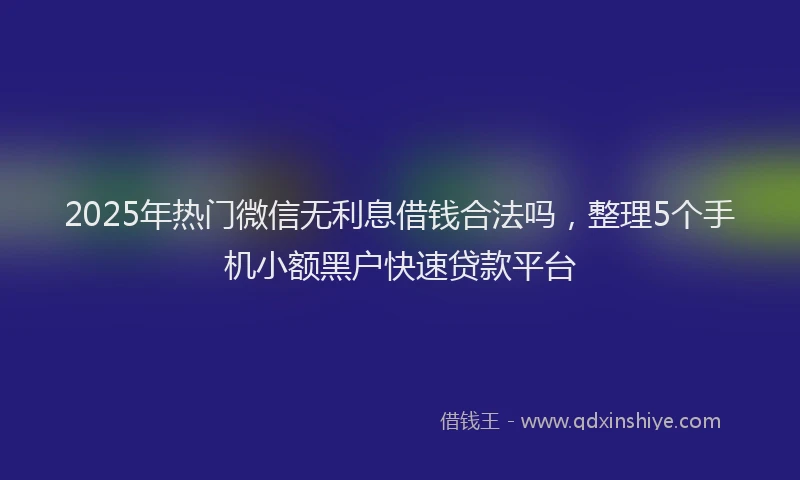 2025年热门微信无利息借钱合法吗，整理5个手机小额黑户快速贷款平台