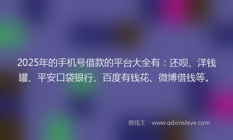 2025年的手机号借款的平台大全有：还呗、洋钱罐、平安口袋银行、百度有钱花、微博借钱等。