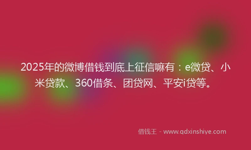 2025年的微博借钱到底上征信嘛有：e微贷、小米贷款、360借条、团贷网、平安i贷等。