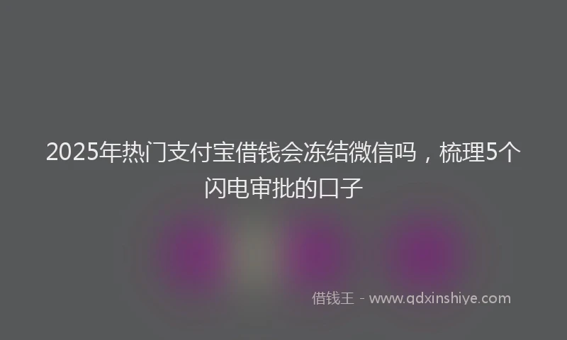 2025年热门支付宝借钱会冻结微信吗，梳理5个闪电审批的口子