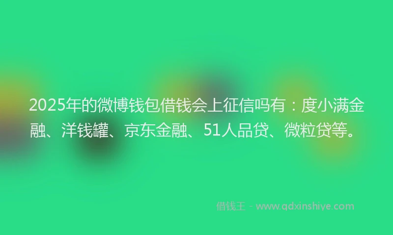 2025年的微博钱包借钱会上征信吗有：度小满金融、洋钱罐、京东金融、51人品贷、微粒贷等。